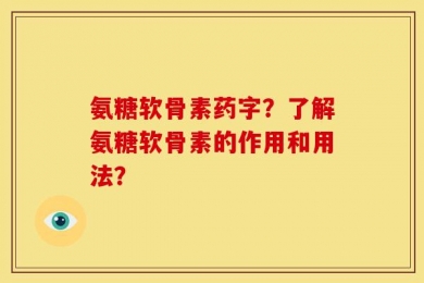 氨糖软骨素药字？了解氨糖软骨素的作用和用法？