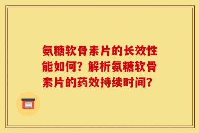 氨糖软骨素片的长效性能如何？解析氨糖软骨素片的药效持续时间？