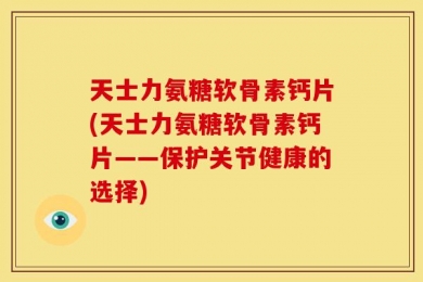 天士力氨糖软骨素钙片(天士力氨糖软骨素钙片——保护关节健康的选择)