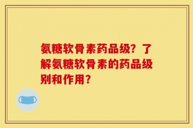 氨糖软骨素药品级？了解氨糖软骨素的药品级别和作用？