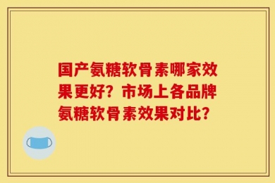国产氨糖软骨素哪家效果更好？市场上各品牌氨糖软骨素效果对比？