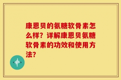 康恩贝的氨糖软骨素怎么样？详解康恩贝氨糖软骨素的功效和使用方法？
