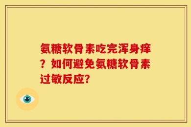 氨糖软骨素吃完浑身痒？如何避免氨糖软骨素过敏反应？