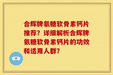 合辉牌氨糖软骨素钙片推荐？详细解析合辉牌氨糖软骨素钙片的功效和适用人群？