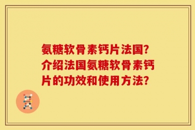 氨糖软骨素钙片法国？介绍法国氨糖软骨素钙片的功效和使用方法？