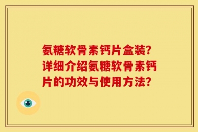 氨糖软骨素钙片盒装？详细介绍氨糖软骨素钙片的功效与使用方法？
