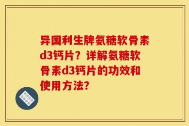异国利生牌氨糖软骨素d3钙片？详解氨糖软骨素d3钙片的功效和使用方法？