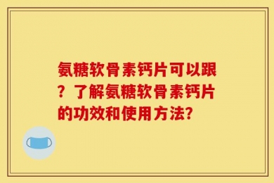 氨糖软骨素钙片可以跟？了解氨糖软骨素钙片的功效和使用方法？