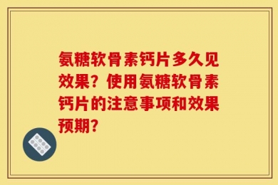 氨糖软骨素钙片多久见效果？使用氨糖软骨素钙片的注意事项和效果预期？
