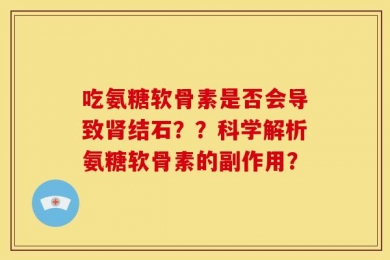 吃氨糖软骨素是否会导致肾结石？？科学解析氨糖软骨素的副作用？