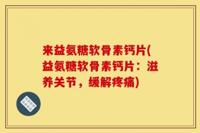 来益氨糖软骨素钙片(益氨糖软骨素钙片：滋养关节，缓解疼痛)