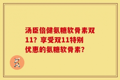 汤臣倍健氨糖软骨素双11？享受双11特别优惠的氨糖软骨素？