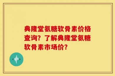 典隆堂氨糖软骨素价格查询？了解典隆堂氨糖软骨素市场价？