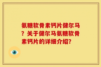 氨糖软骨素钙片健尔马？关于健尔马氨糖软骨素钙片的详细介绍？