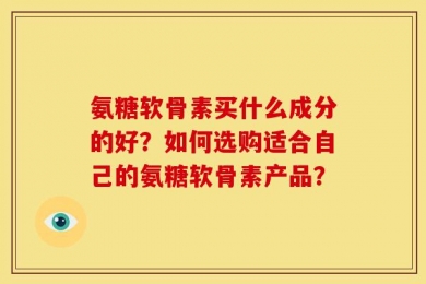 氨糖软骨素买什么成分的好？如何选购适合自己的氨糖软骨素产品？