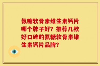 氨糖软骨素维生素钙片哪个牌子好？推荐几款好口碑的氨糖软骨素维生素钙片品牌？