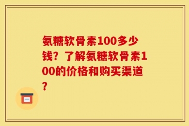 氨糖软骨素100多少钱？了解氨糖软骨素100的价格和购买渠道？