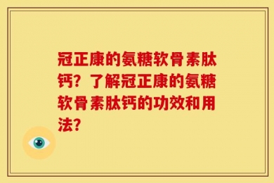 冠正康的氨糖软骨素肽钙？了解冠正康的氨糖软骨素肽钙的功效和用法？