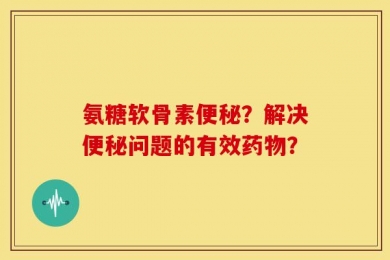 氨糖软骨素便秘？解决便秘问题的有效药物？