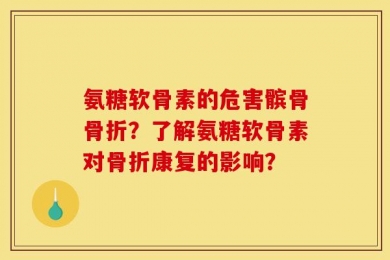 氨糖软骨素的危害髌骨骨折？了解氨糖软骨素对骨折康复的影响？