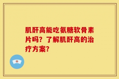 肌酐高能吃氨糖软骨素片吗？了解肌酐高的治疗方案？