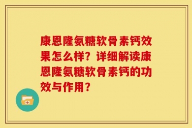 康恩隆氨糖软骨素钙效果怎么样？详细解读康恩隆氨糖软骨素钙的功效与作用？