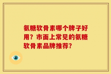 氨糖软骨素哪个牌子好用？市面上常见的氨糖软骨素品牌推荐？