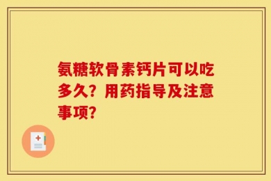 氨糖软骨素钙片可以吃多久？用药指导及注意事项？