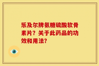 乐及尔牌氨糖硫酸软骨素片？关于此药品的功效和用法？