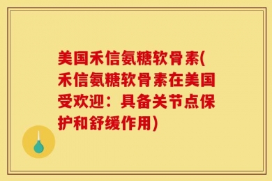 美国禾信氨糖软骨素(禾信氨糖软骨素在美国受欢迎：具备关节点保护和舒缓作用)