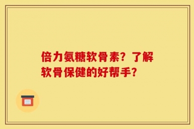 倍力氨糖软骨素？了解软骨保健的好帮手？