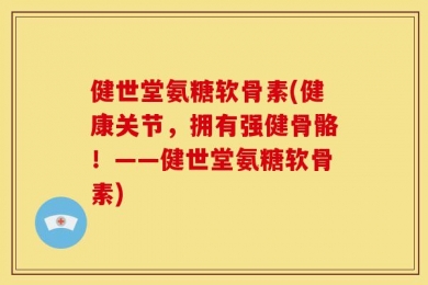健世堂氨糖软骨素(健康关节，拥有强健骨骼！——健世堂氨糖软骨素)