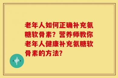 老年人如何正确补充氨糖软骨素？营养师教你老年人健康补充氨糖软骨素的方法？