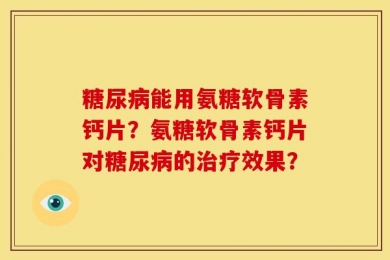糖尿病能用氨糖软骨素钙片？氨糖软骨素钙片对糖尿病的治疗效果？