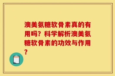 澳美氨糖软骨素真的有用吗？科学解析澳美氨糖软骨素的功效与作用？