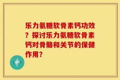 乐力氨糖软骨素钙功效？探讨乐力氨糖软骨素钙对骨骼和关节的保健作用？