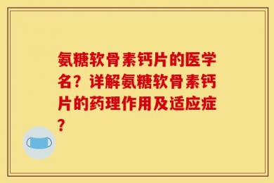氨糖软骨素钙片的医学名？详解氨糖软骨素钙片的药理作用及适应症？