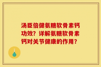 汤臣倍健氨糖软骨素钙功效？详解氨糖软骨素钙对关节健康的作用？