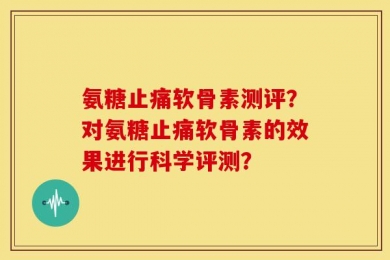 氨糖止痛软骨素测评？对氨糖止痛软骨素的效果进行科学评测？