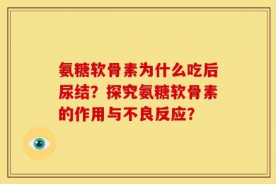 氨糖软骨素为什么吃后尿结？探究氨糖软骨素的作用与不良反应？
