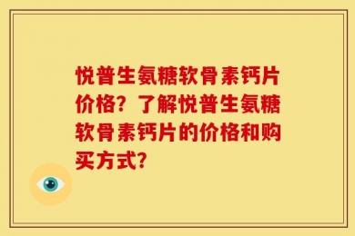 悦普生氨糖软骨素钙片价格？了解悦普生氨糖软骨素钙片的价格和购买方式？