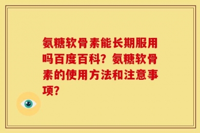 氨糖软骨素能长期服用吗百度百科？氨糖软骨素的使用方法和注意事项？