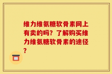 维力维氨糖软骨素网上有卖的吗？了解购买维力维氨糖软骨素的途径？