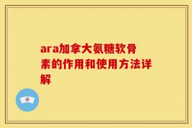ara加拿大氨糖软骨素的作用和使用方法详解