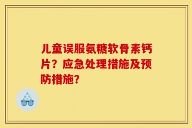 儿童误服氨糖软骨素钙片？应急处理措施及预防措施？
