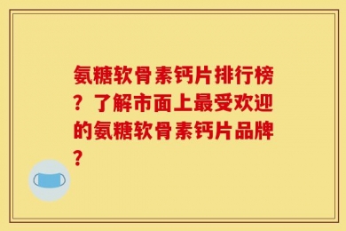 氨糖软骨素钙片排行榜？了解市面上最受欢迎的氨糖软骨素钙片品牌？