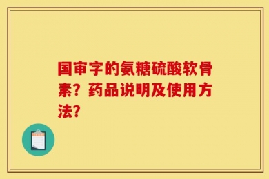 国审字的氨糖硫酸软骨素？药品说明及使用方法？