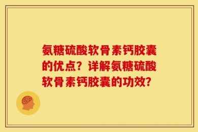 氨糖硫酸软骨素钙胶囊的优点？详解氨糖硫酸软骨素钙胶囊的功效？