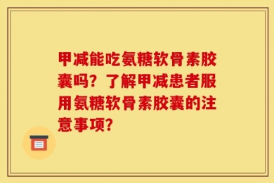 甲减能吃氨糖软骨素胶囊吗？了解甲减患者服用氨糖软骨素胶囊的注意事项？
