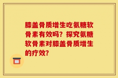膝盖骨质增生吃氨糖软骨素有效吗？探究氨糖软骨素对膝盖骨质增生的疗效？